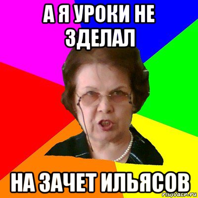 А Я УРОКИ НЕ ЗДЕЛАЛ НА ЗАЧЕТ ИЛЬЯСОВ, Мем Типичная училка