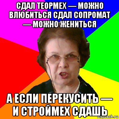 Сдал теормех — можно влюбиться Сдал сопромат — можно жениться А если перекусить — и строймех сдашь, Мем Типичная училка