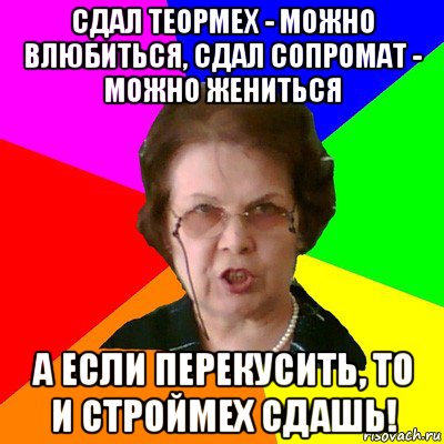 СДАЛ ТЕОРМЕХ - МОЖНО ВЛЮБИТЬСЯ, СДАЛ СОПРОМАТ - МОЖНО ЖЕНИТЬСЯ А ЕСЛИ ПЕРЕКУСИТЬ, ТО И СТРОЙМЕХ СДАШЬ!, Мем Типичная училка