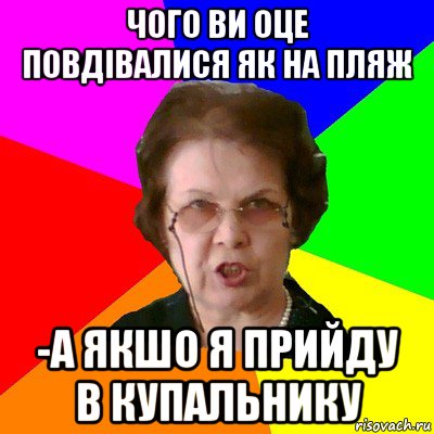 чого ви оце повдівалися як на пляж -а якшо я прийду в купальнику, Мем Типичная училка