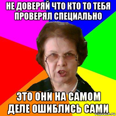 не доверяй что кто то тебя проверял специально это они на самом деле ошиблись сами, Мем Типичная училка