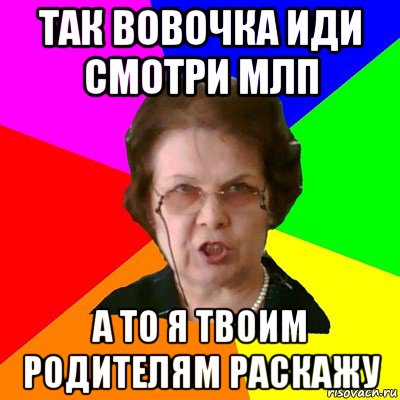 Так Вовочка иди смотри МЛП А то я твоим родителям раскажу, Мем Типичная училка