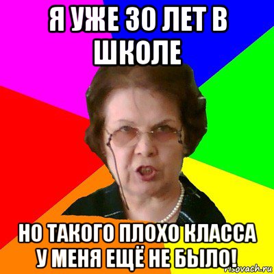 Я УЖЕ 30 ЛЕТ В ШКОЛЕ НО ТАКОГО ПЛОХО КЛАССА У МЕНЯ ЕЩЁ НЕ БЫЛО!, Мем Типичная училка