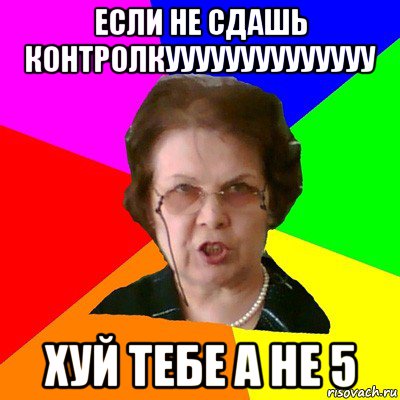 если не сдашь контролкуууууууууууууу хуй тебе а не 5, Мем Типичная училка