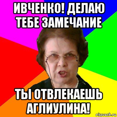 Ивченко! Делаю тебе замечание Ты отвлекаешь Аглиулина!, Мем Типичная училка