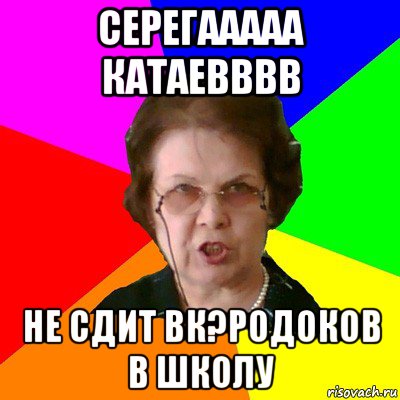 СЕРЕГААААА КАТАЕВВВВ НЕ СДИТ ВК?родоков в школу, Мем Типичная училка