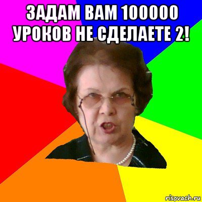 Задам вам 100000 уроков не сделаете 2! , Мем Типичная училка