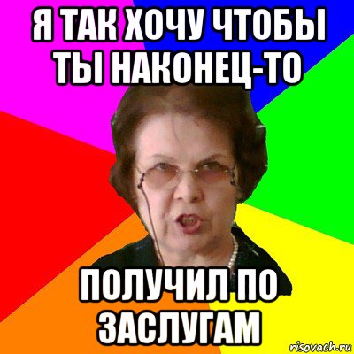 Я так хочу чтобы ты наконец-то Получил по заслугам, Мем Типичная училка