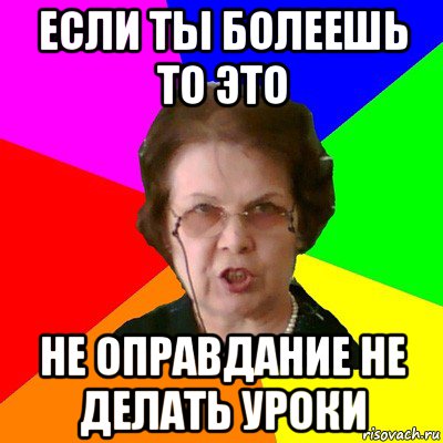 Если ты болеешь то это не оправдание не делать уроки, Мем Типичная училка