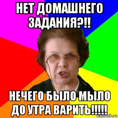 Нет домашнего задания?!! Нечего было МЫЛО до утра варить!!!!!, Мем Типичная училка