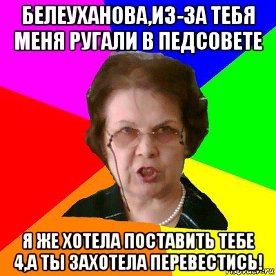 БЕЛЕУХАНОВА,ИЗ-ЗА ТЕБЯ МЕНЯ РУГАЛИ В ПЕДСОВЕТЕ Я ЖЕ ХОТЕЛА ПОСТАВИТЬ ТЕБЕ 4,А ТЫ ЗАХОТЕЛА ПЕРЕВЕСТИСЬ!, Мем Типичная училка