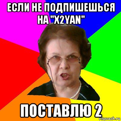 Если не подпишешься на "X2YAN" Поставлю 2, Мем Типичная училка