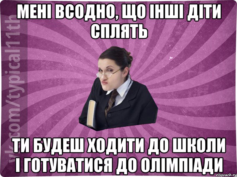 Мені всодно, що інші діти сплять ти будеш ходити до школи і готуватися до олімпіади