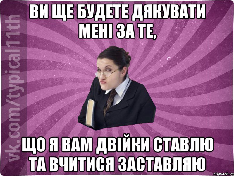 Ви ще будете дякувати мені за те, що я вам двійки ставлю та вчитися заставляю