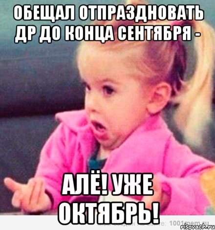 Обещал отпраздновать ДР до конца сентября - Алё! уже октябрь!, Мем  Ты говоришь (девочка возмущается)