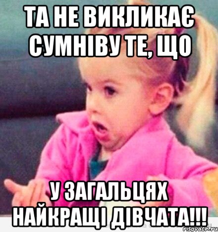 Та не викликає сумніву те, що у Загальцях найкращі дівчата!!!, Мем  Ты говоришь (девочка возмущается)