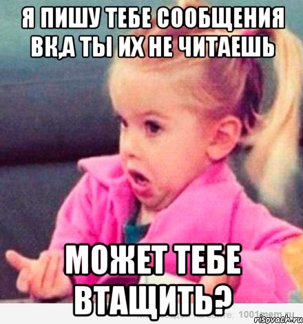 я пишу тебе сообщения вк,а ты их не читаешь может тебе втащить?, Мем  Ты говоришь (девочка возмущается)