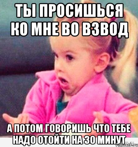 Ты просишься ко мне во взвод А потом говоришь что тебе надо отойти на 30 минут, Мем  Ты говоришь (девочка возмущается)