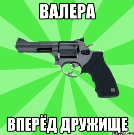 Валера вперёд дружище