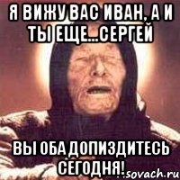 я вижу вас Иван, а и ты еще...Сергей вы оба допиздитесь сегодня!, Мем Ванга (цвет)