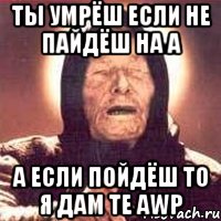 ты умрёш если не пайдёш на а а если пойдёш то я дам те awp, Мем Ванга (цвет)