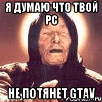 Я ДУМАЮ ЧТО ТВОЙ PC НЕ ПОТЯНЕТ GTAV, Мем Ванга (цвет)