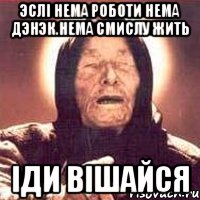 эслI нема роботи нема дэнэк.нема смислу жить Iди вiшайся, Мем Ванга (цвет)