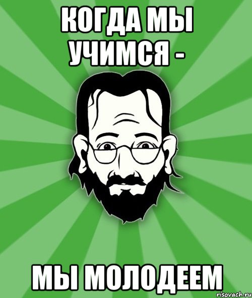Когда мы учимся - Мы молодеем
