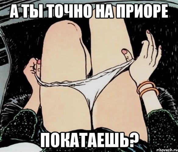 А ты точно на приоре Покатаешь?