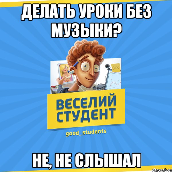 делать уроки без музыки? не, не слышал, Мем Веселий Студент