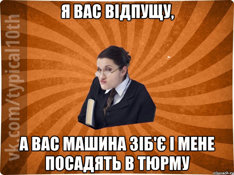 Я вас відпущу, А вас машина зіб'є і мене посадять в тюрму