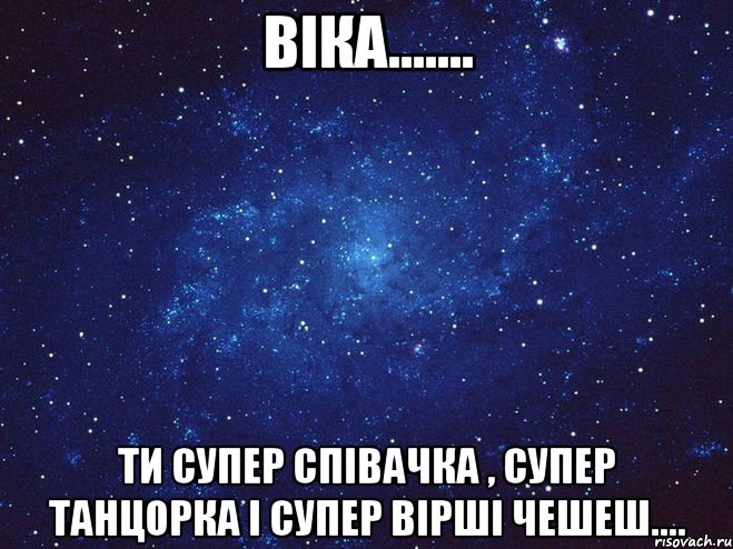 ВІКА....... ти супер співачка , супер танцорка і супер вірші чешеш....