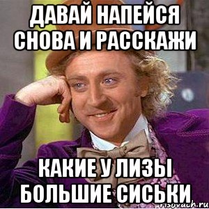 Давай напейся снова и расскажи какие у лизы большие сиськи, Мем Ну давай расскажи (Вилли Вонка)