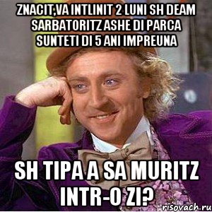 znacit,va intlinit 2 luni sh deam sarbatoritz ashe di parca sunteti di 5 ani impreuna sh tipa a sa muritz intr-o zi?, Мем Ну давай расскажи (Вилли Вонка)