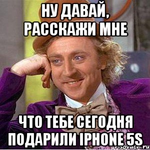 Ну давай, расскажи мне Что тебе сегодня подарили iPhone 5s, Мем Ну давай расскажи (Вилли Вонка)