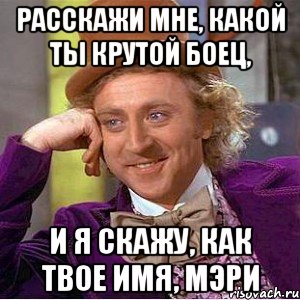 Расскажи мне, какой ты крутой боец, И я скажу, как твое имя, Мэри, Мем Ну давай расскажи (Вилли Вонка)