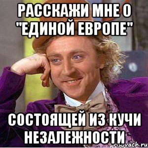 Расскажи мне о "Единой Европе" состоящей из кучи незалежности, Мем Ну давай расскажи (Вилли Вонка)