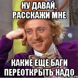 Ну давай, расскажи мне какие еще баги переоткрыть надо, Мем Ну давай расскажи (Вилли Вонка)