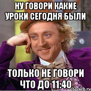 Ну говори какие уроки сегодня были только не говори что до 11:40, Мем Ну давай расскажи (Вилли Вонка)