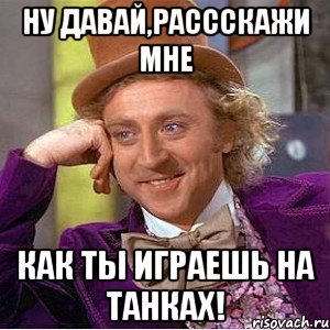 Ну давай,рассскажи мне как ты играешь на танках!, Мем Ну давай расскажи (Вилли Вонка)