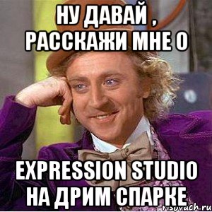 Ну давай , расскажи мне о Expression Studio на дрим спарке, Мем Ну давай расскажи (Вилли Вонка)