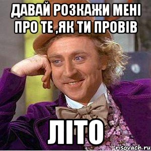 давай розкажи мені про те ,як ти провів літо, Мем Ну давай расскажи (Вилли Вонка)