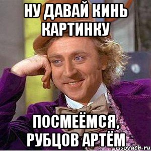 ну давай кинь картинку посмеёмся, Рубцов Артём, Мем Ну давай расскажи (Вилли Вонка)