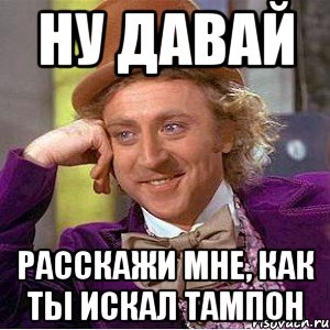 ну давай расскажи мне, как ты искал тампон, Мем Ну давай расскажи (Вилли Вонка)