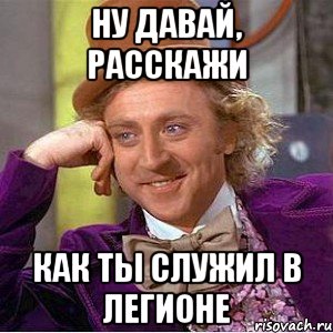 Ну давай, расскажи Как ты служил в легионе, Мем Ну давай расскажи (Вилли Вонка)