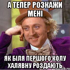 а тепер розкажи мені як біля першого колу халявну роздають, Мем Ну давай расскажи (Вилли Вонка)