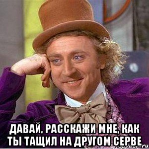  Давай, расскажи мне, как ты тащил на другом серве, Мем Ну давай расскажи (Вилли Вонка)