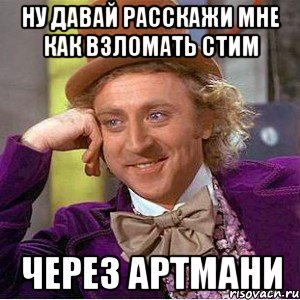 Ну давай расскажи мне как взломать стим Через артмани, Мем Ну давай расскажи (Вилли Вонка)