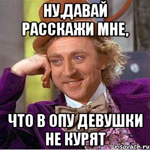 Ну,давай расскажи мне, что в ОПУ девушки не курят, Мем Ну давай расскажи (Вилли Вонка)