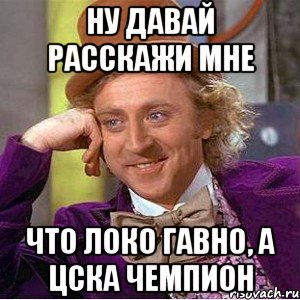 Ну давай расскажи мне Что локо гавно, а ЦСКА чемпион, Мем Ну давай расскажи (Вилли Вонка)